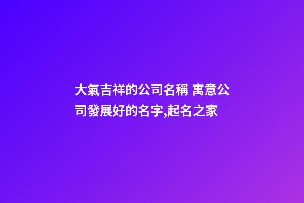 大氣吉祥的公司名稱 寓意公司發展好的名字,起名之家